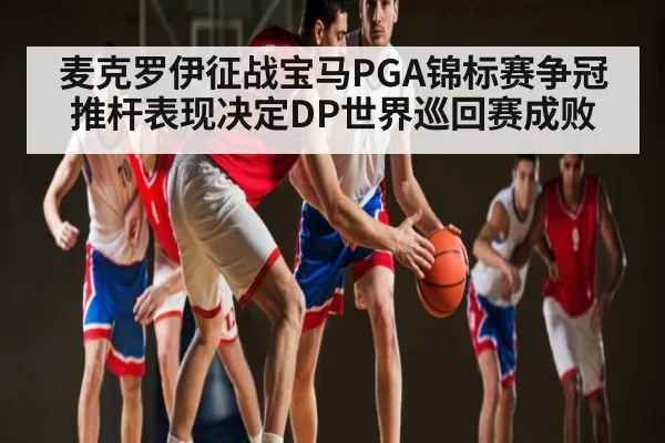 麦克罗伊征战宝马PGA锦标赛争冠推杆表现决定DP世界巡回赛成败